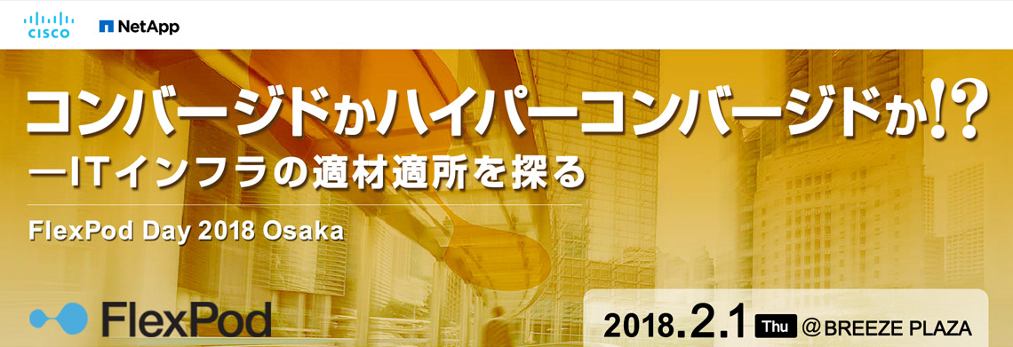 [2018/02/01]FlexPod Day 2018 Osaka - 「コンバージドかハイパーコンバージドか」— ITインフラの適材適所を探る -｜2018年02月01日（木）BREEZÉ PLAZA 7F